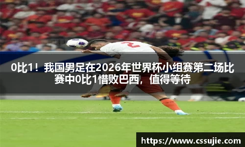 0比1！我国男足在2026年世界杯小组赛第二场比赛中0比1惜败巴西，值得等待